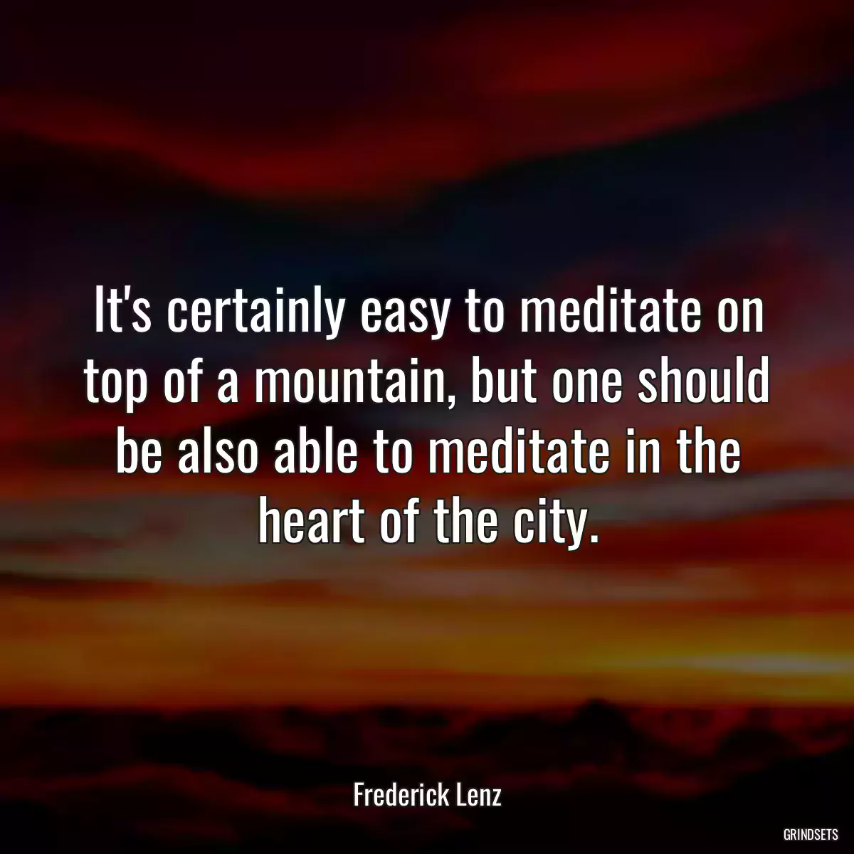 It\'s certainly easy to meditate on top of a mountain, but one should be also able to meditate in the heart of the city.