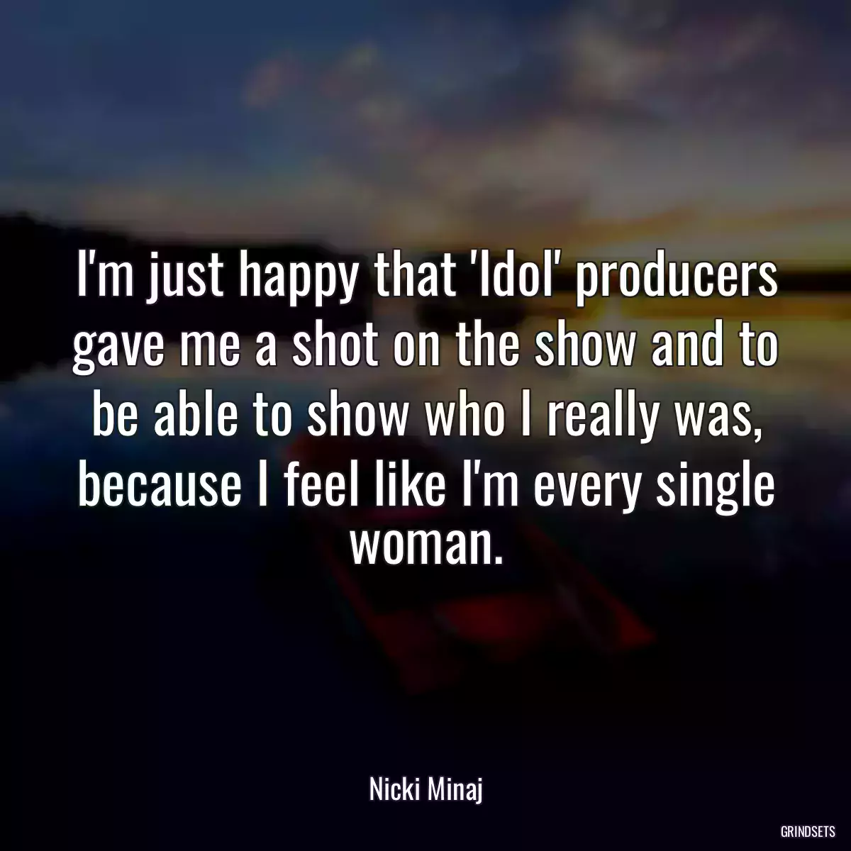 I\'m just happy that \'Idol\' producers gave me a shot on the show and to be able to show who I really was, because I feel like I\'m every single woman.