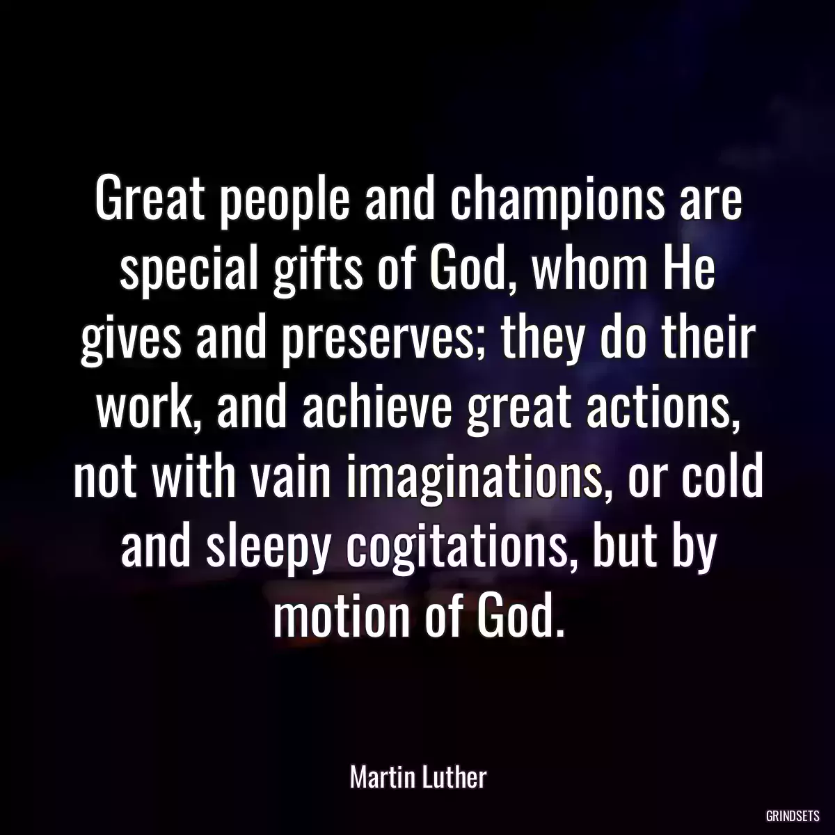 Great people and champions are special gifts of God, whom He gives and preserves; they do their work, and achieve great actions, not with vain imaginations, or cold and sleepy cogitations, but by motion of God.