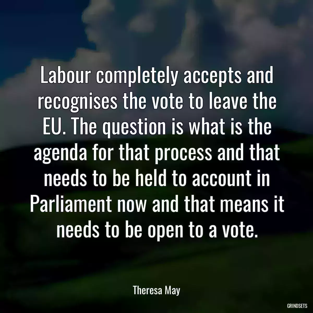 Labour completely accepts and recognises the vote to leave the EU. The question is what is the agenda for that process and that needs to be held to account in Parliament now and that means it needs to be open to a vote.