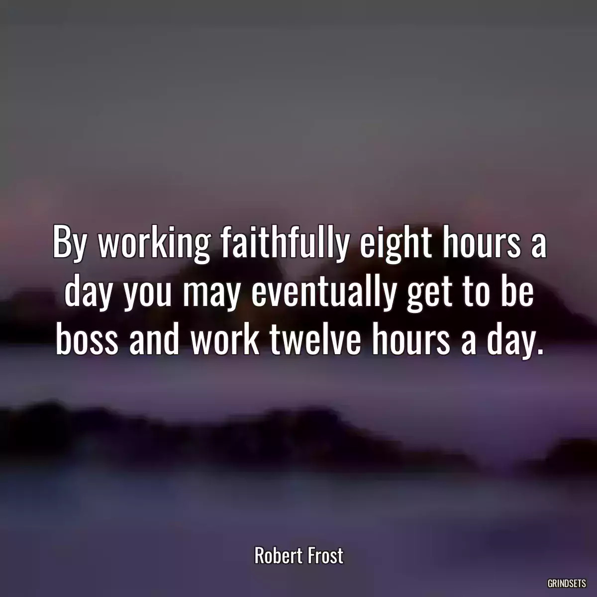 By working faithfully eight hours a day you may eventually get to be boss and work twelve hours a day.