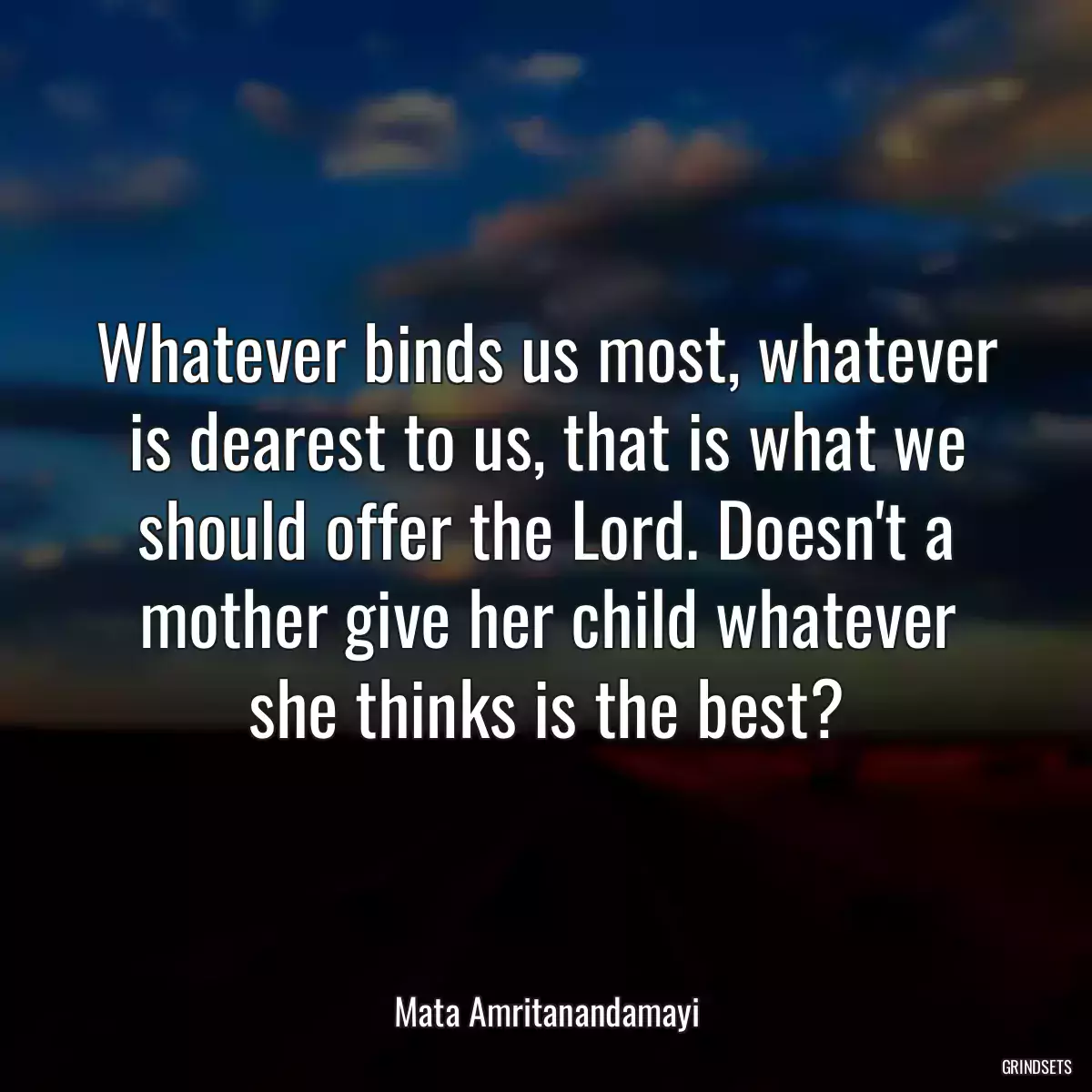 Whatever binds us most, whatever is dearest to us, that is what we should offer the Lord. Doesn\'t a mother give her child whatever she thinks is the best?