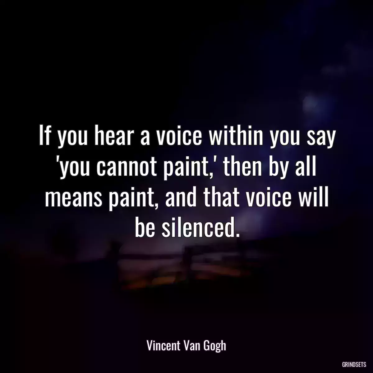 If you hear a voice within you say \'you cannot paint,\' then by all means paint, and that voice will be silenced.