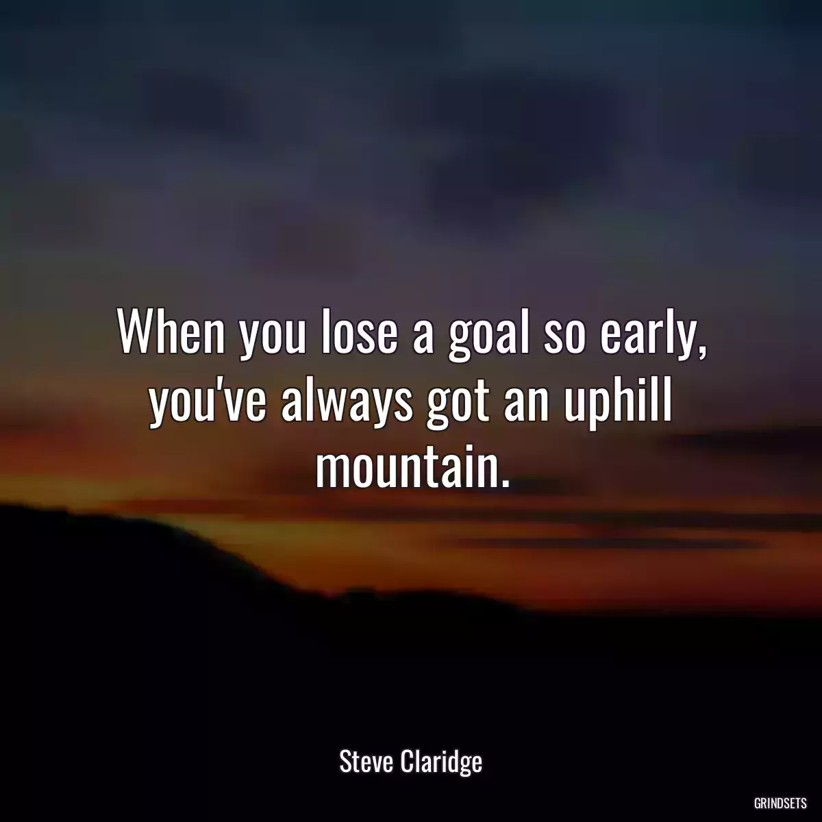 When you lose a goal so early, you\'ve always got an uphill mountain.