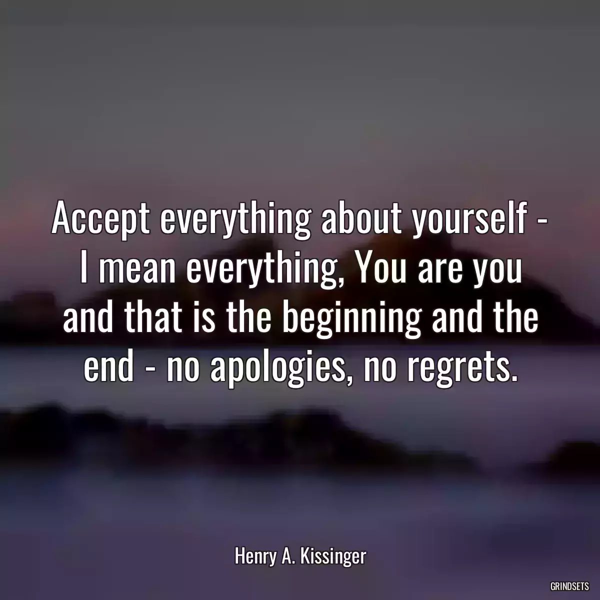 Accept everything about yourself - I mean everything, You are you and that is the beginning and the end - no apologies, no regrets.