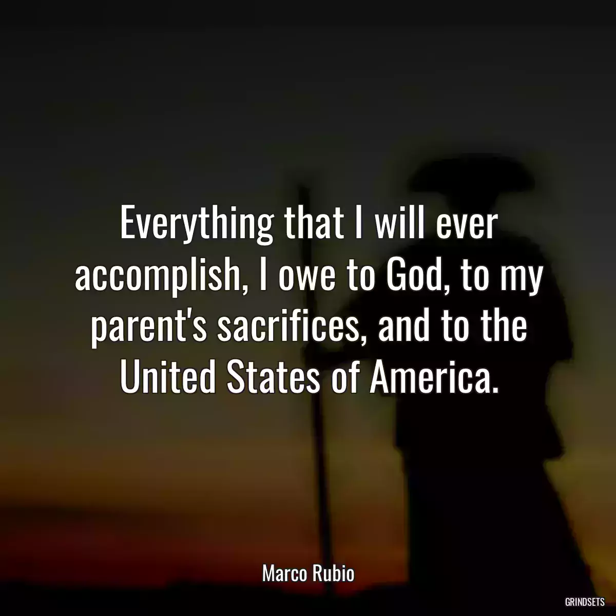 Everything that I will ever accomplish, I owe to God, to my parent\'s sacrifices, and to the United States of America.