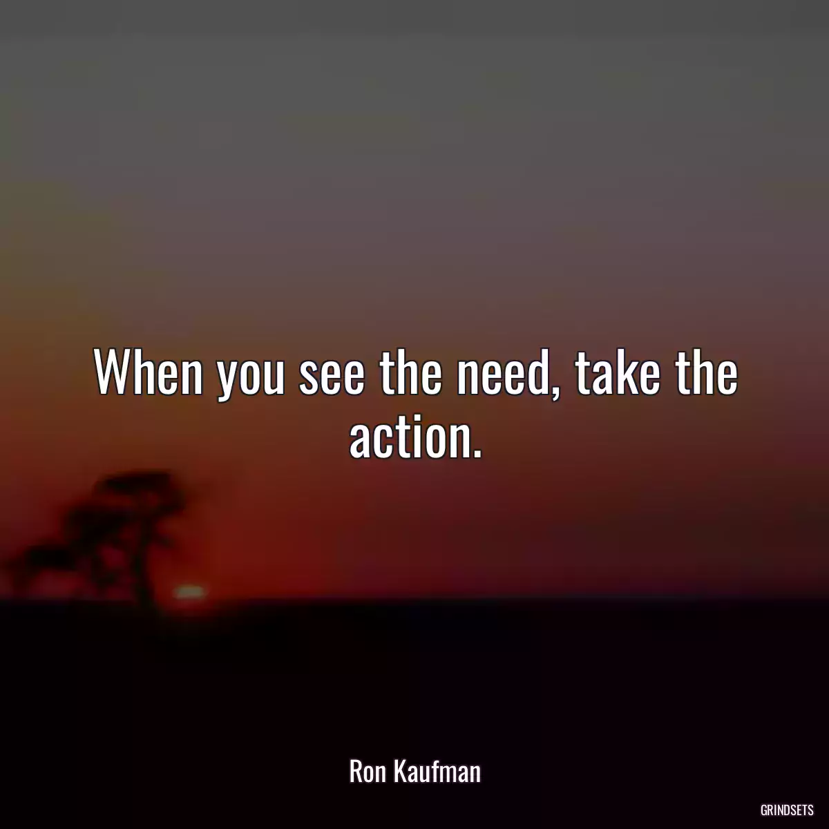 When you see the need, take the action.