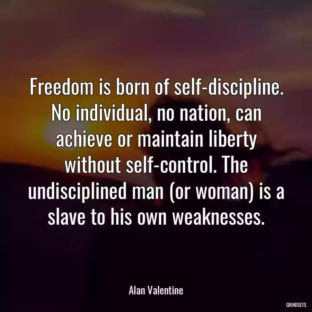 Freedom is born of self-discipline. No individual, no nation, can achieve or maintain liberty without self-control. The undisciplined man (or woman) is a slave to his own weaknesses.