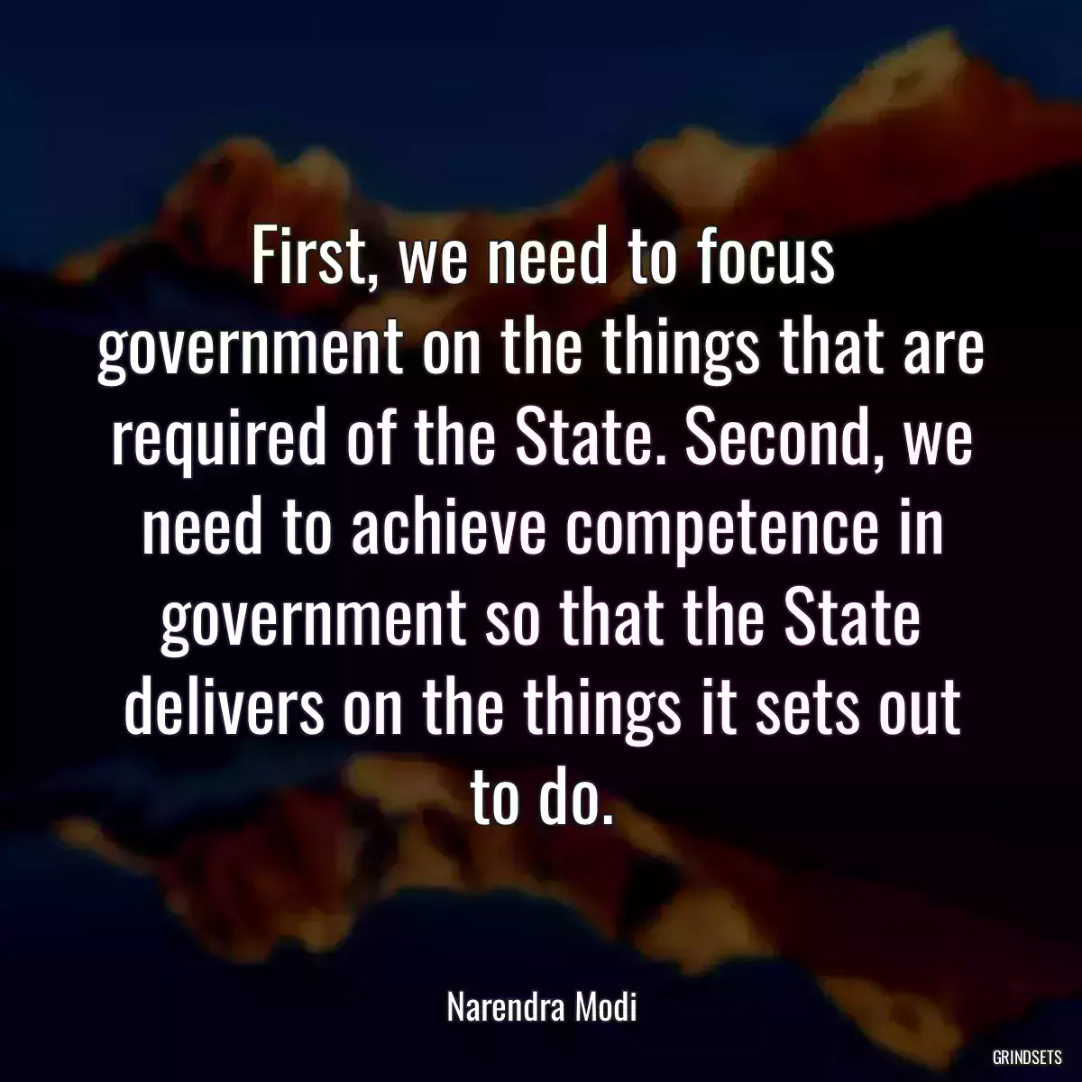 First, we need to focus government on the things that are required of the State. Second, we need to achieve competence in government so that the State delivers on the things it sets out to do.