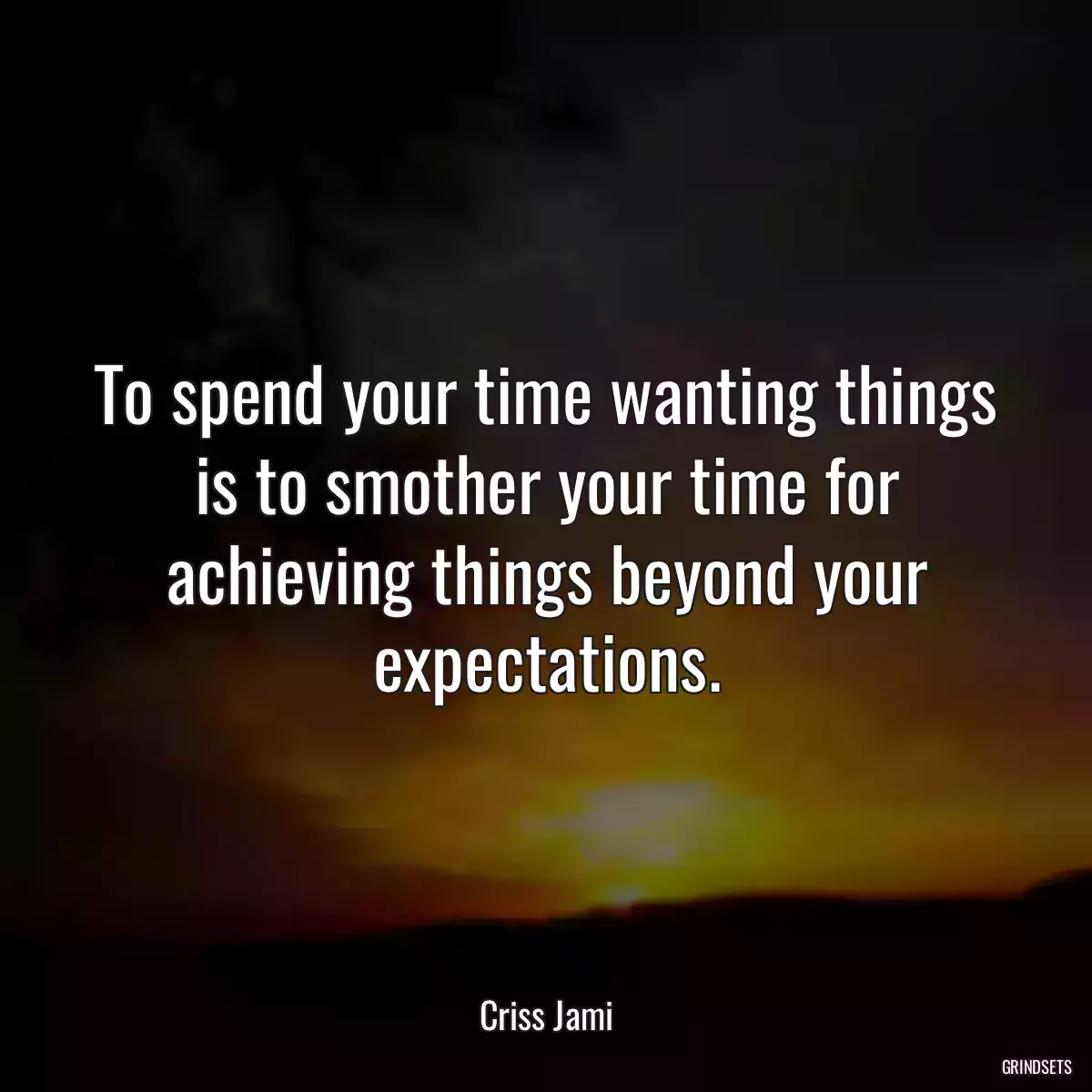 To spend your time wanting things is to smother your time for achieving things beyond your expectations.