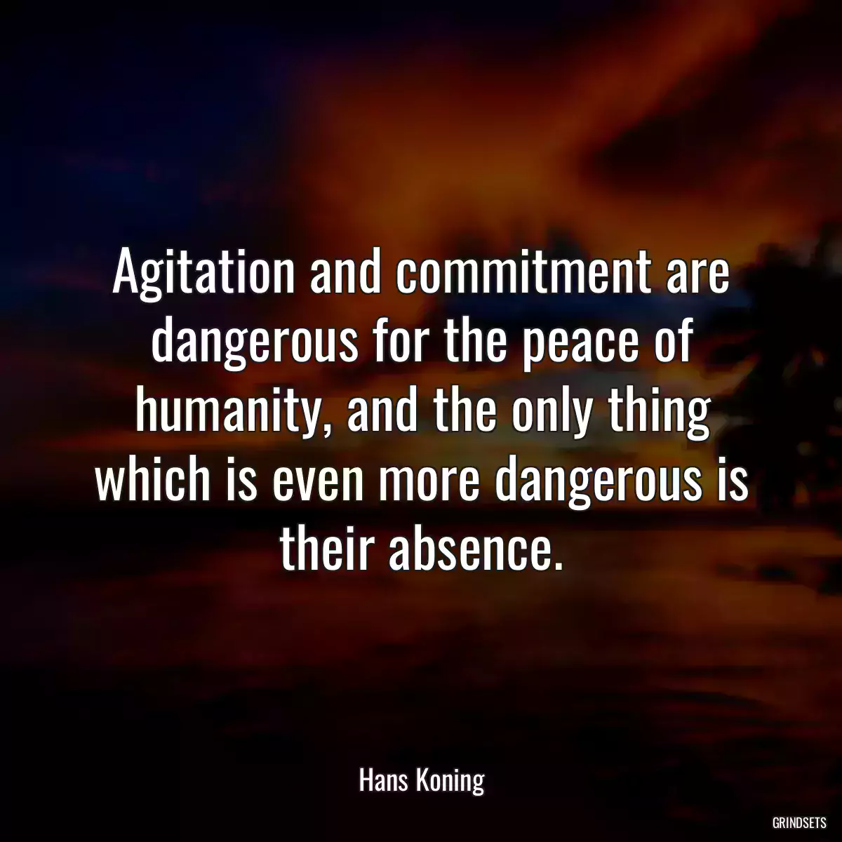 Agitation and commitment are dangerous for the peace of humanity, and the only thing which is even more dangerous is their absence.