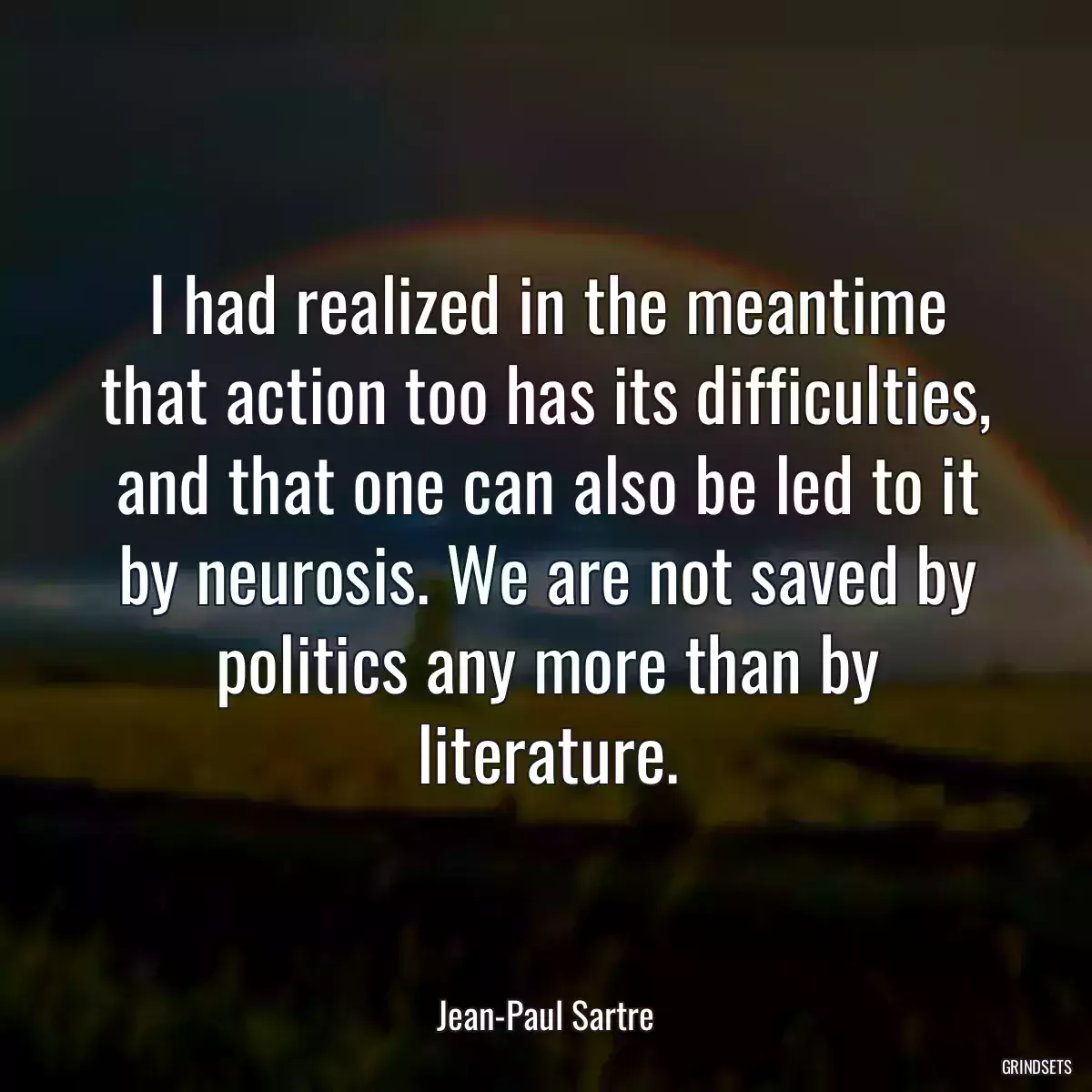 I had realized in the meantime that action too has its difficulties, and that one can also be led to it by neurosis. We are not saved by politics any more than by literature.