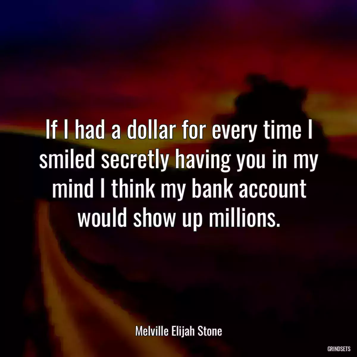 If I had a dollar for every time I smiled secretly having you in my mind I think my bank account would show up millions.