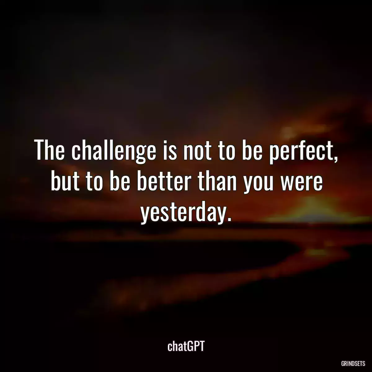 The challenge is not to be perfect, but to be better than you were yesterday.