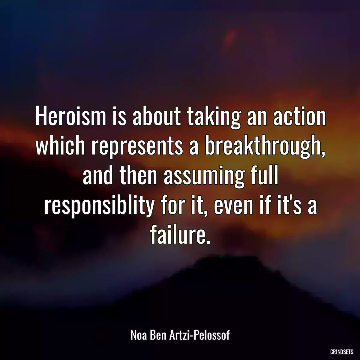 Heroism is about taking an action which represents a breakthrough, and then assuming full responsiblity for it, even if it\'s a failure.