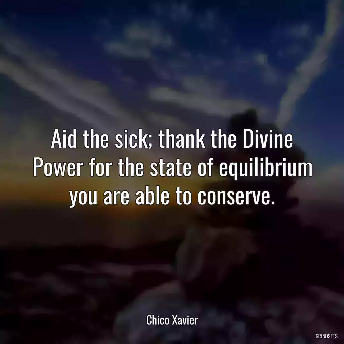 Aid the sick; thank the Divine Power for the state of equilibrium you are able to conserve.