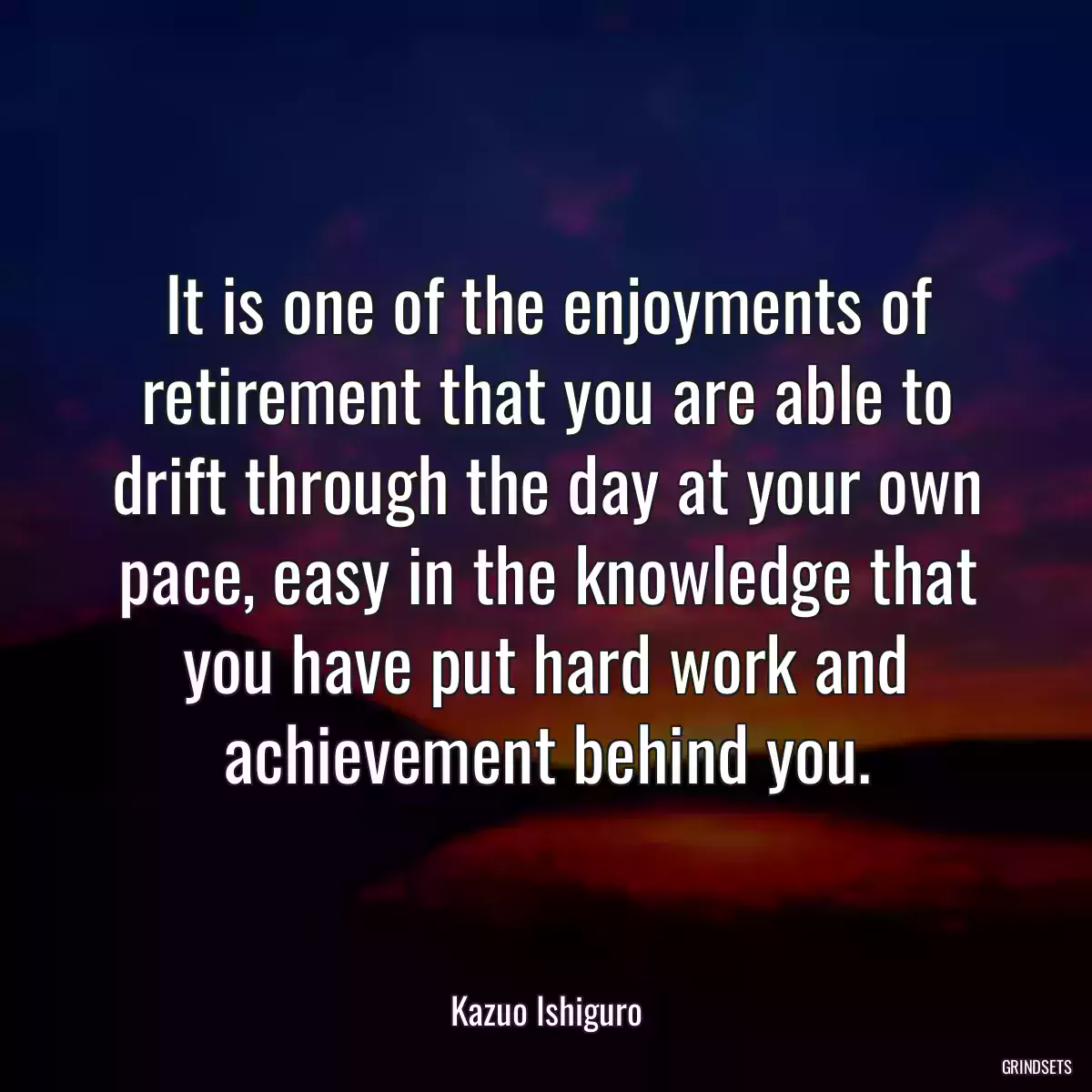 It is one of the enjoyments of retirement that you are able to drift through the day at your own pace, easy in the knowledge that you have put hard work and achievement behind you.