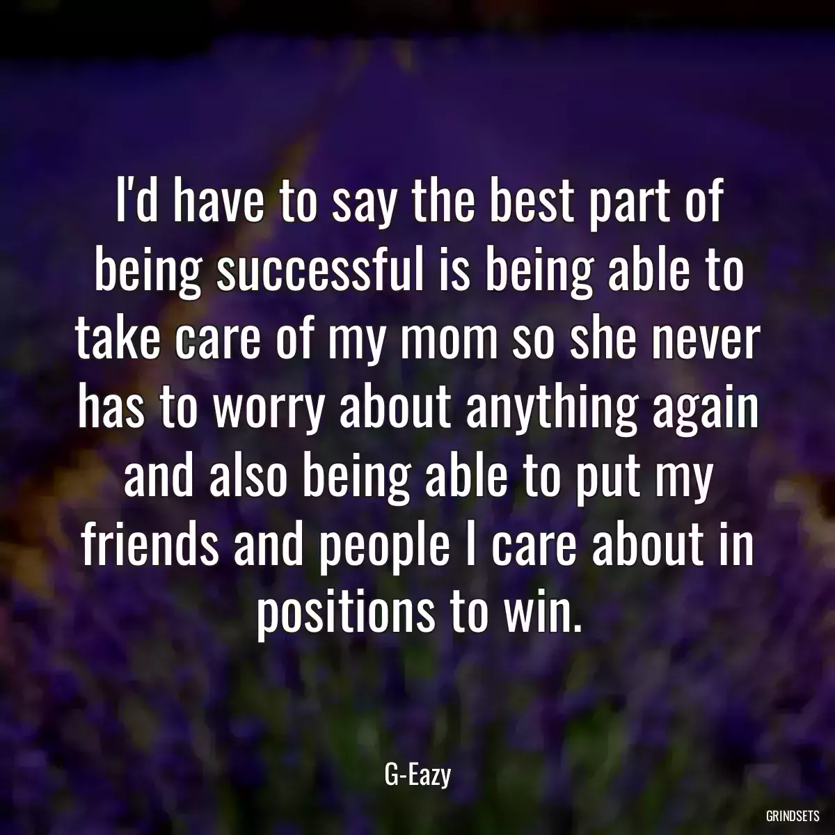 I\'d have to say the best part of being successful is being able to take care of my mom so she never has to worry about anything again and also being able to put my friends and people I care about in positions to win.