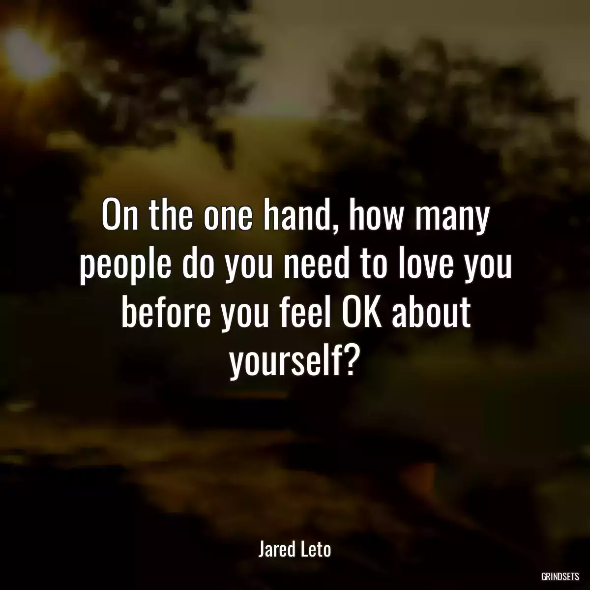 On the one hand, how many people do you need to love you before you feel OK about yourself?