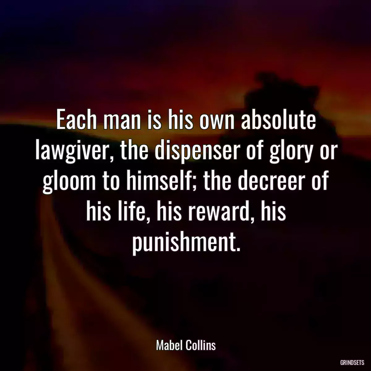 Each man is his own absolute lawgiver, the dispenser of glory or gloom to himself; the decreer of his life, his reward, his punishment.