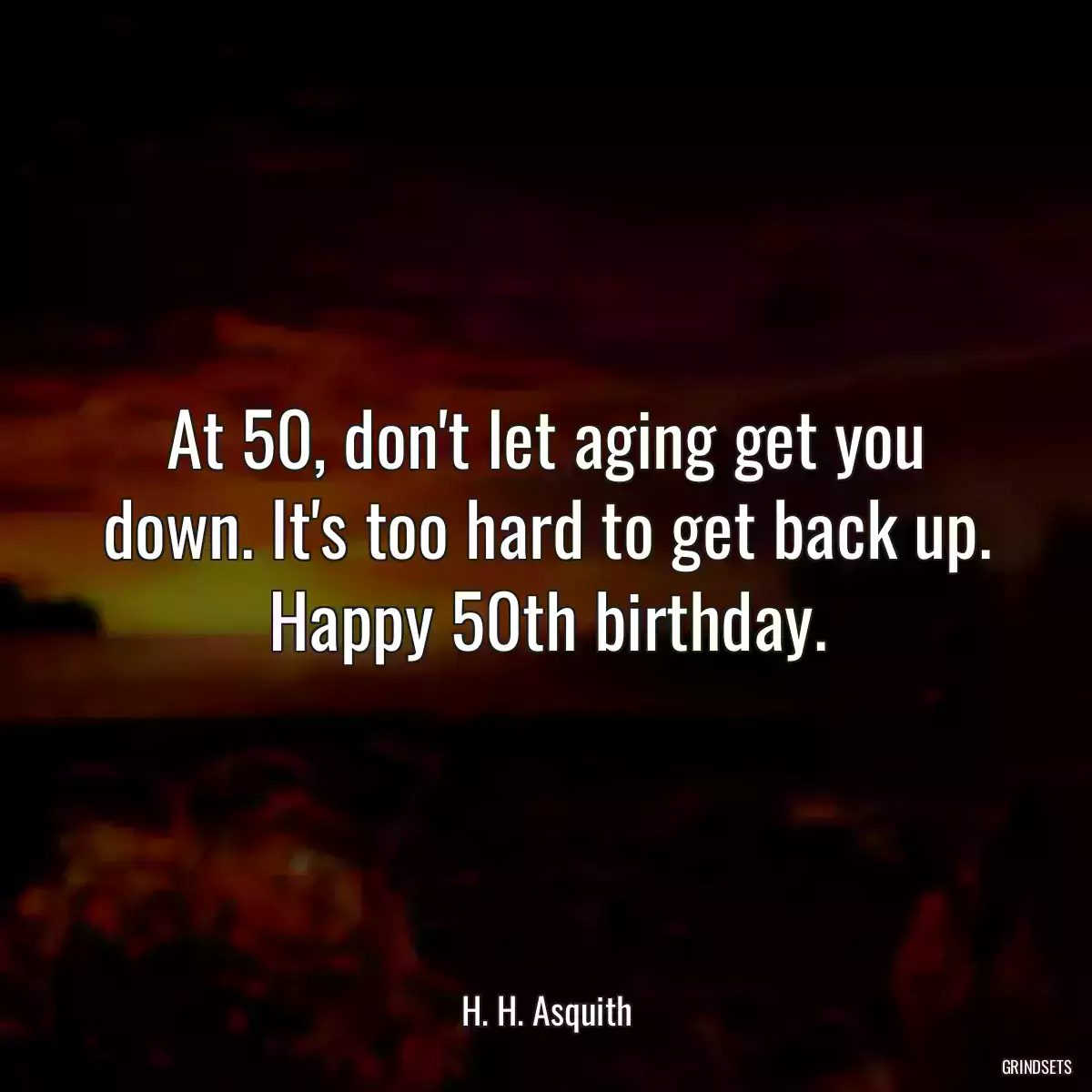 At 50, don\'t let aging get you down. It\'s too hard to get back up. Happy 50th birthday.