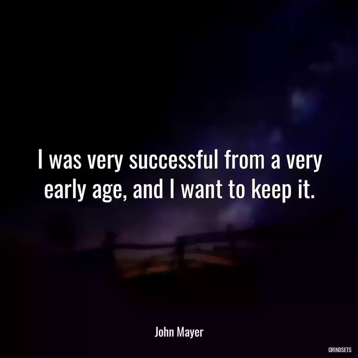 I was very successful from a very early age, and I want to keep it.