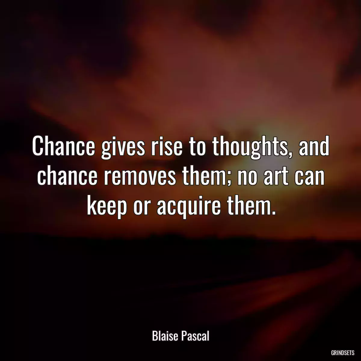 Chance gives rise to thoughts, and chance removes them; no art can keep or acquire them.