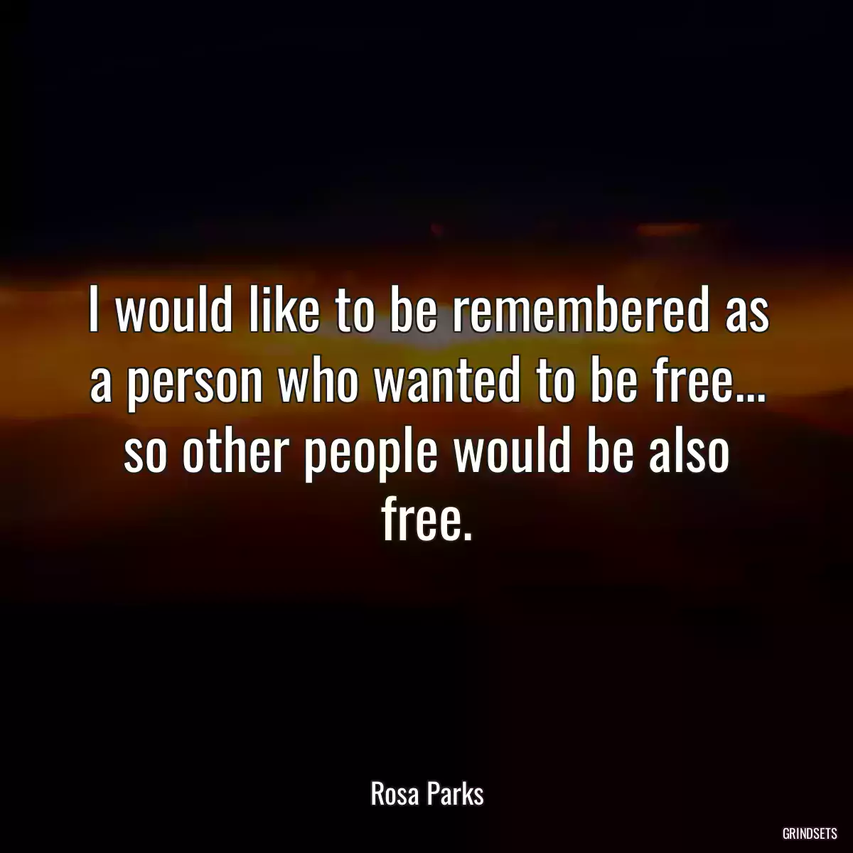 I would like to be remembered as a person who wanted to be free... so other people would be also free.