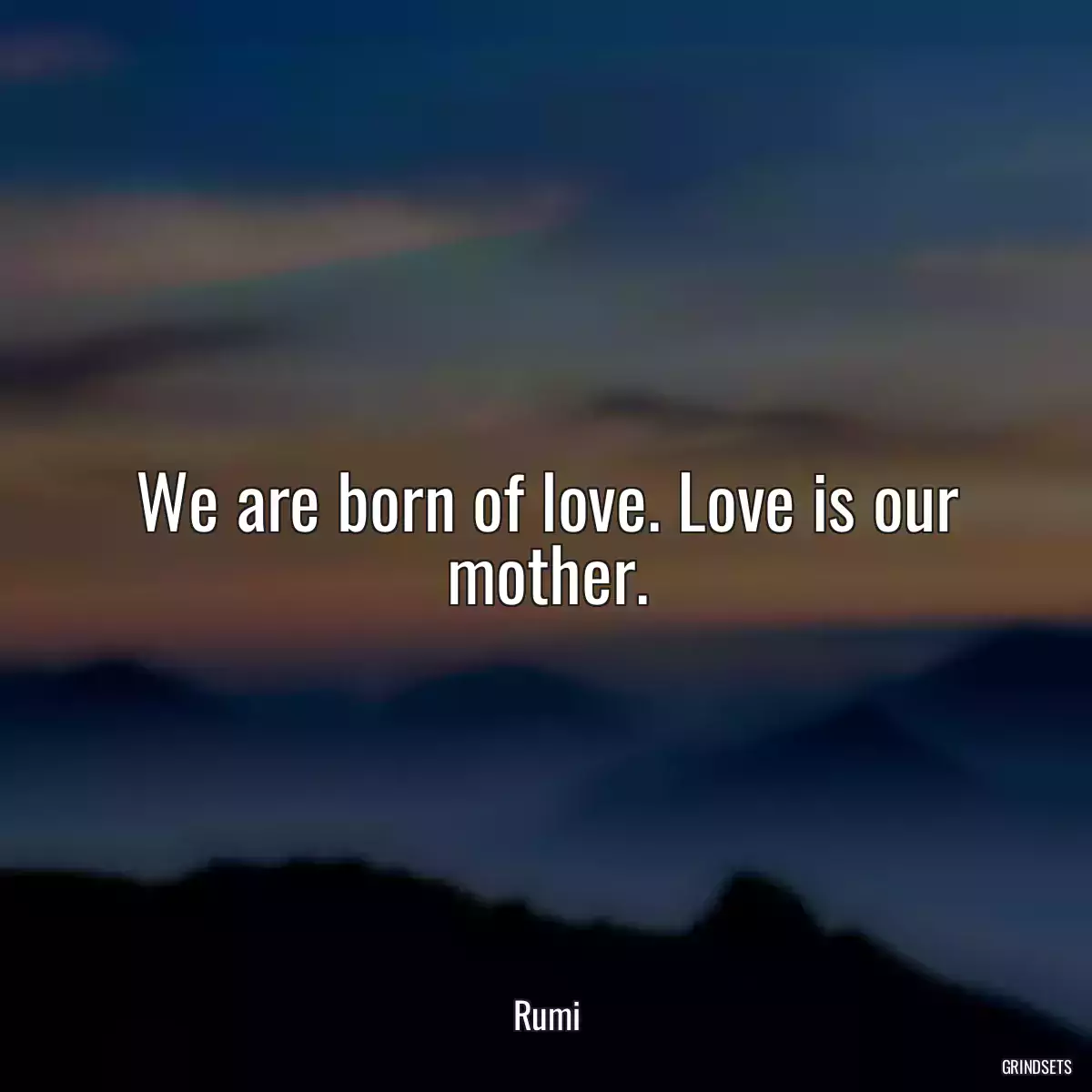 We are born of love. Love is our mother.