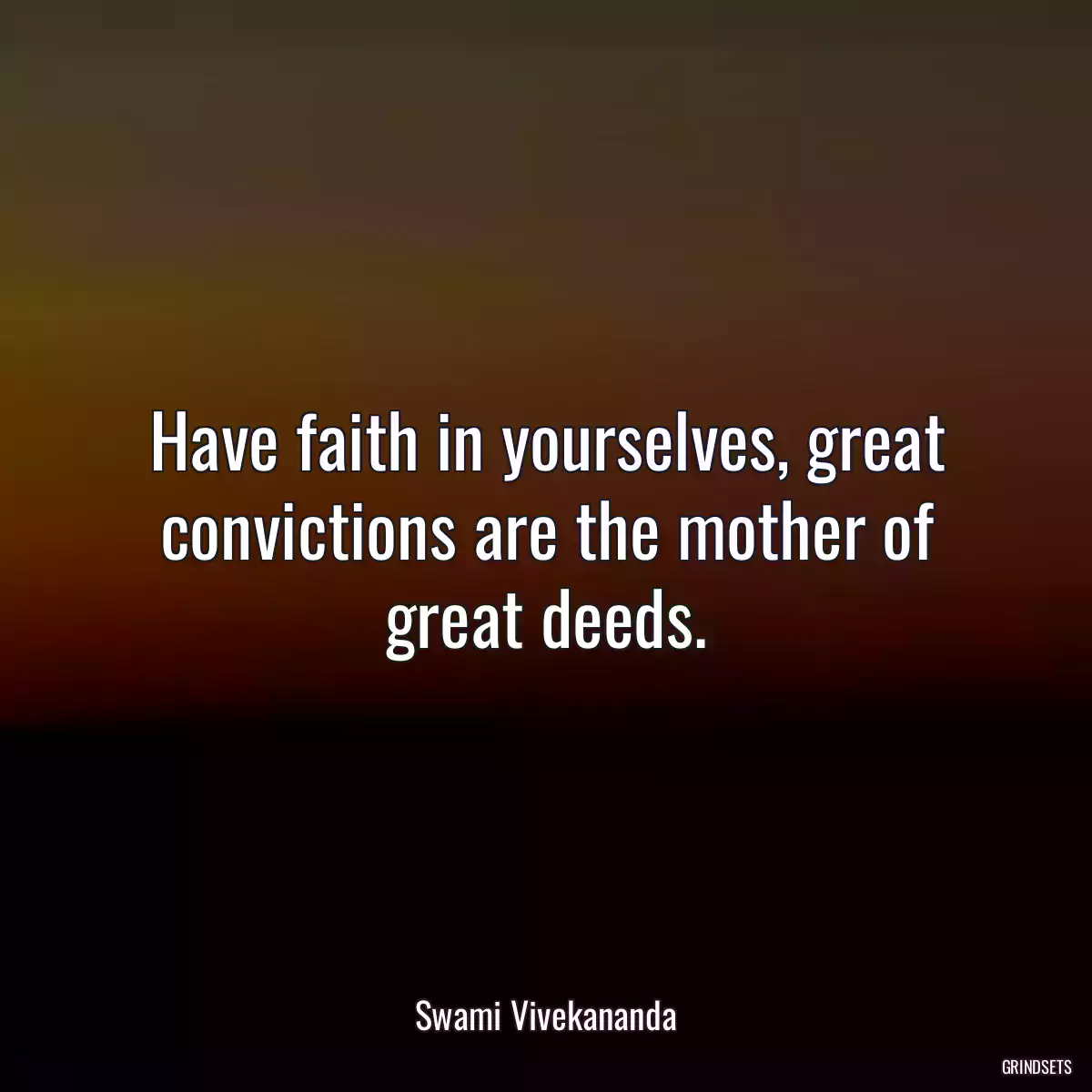 Have faith in yourselves, great convictions are the mother of great deeds.