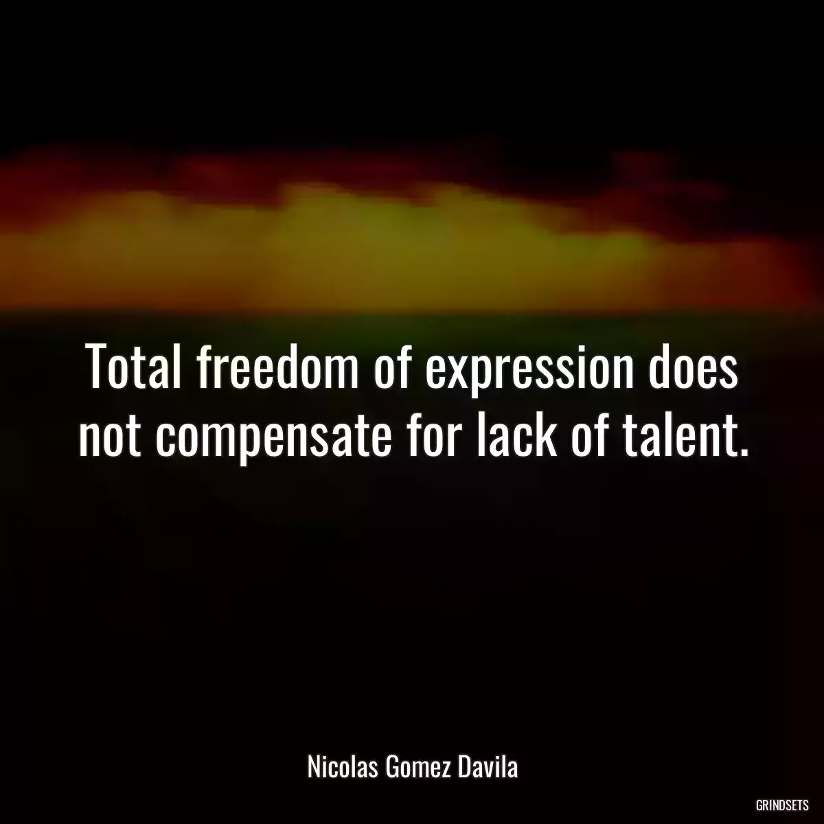 Total freedom of expression does not compensate for lack of talent.