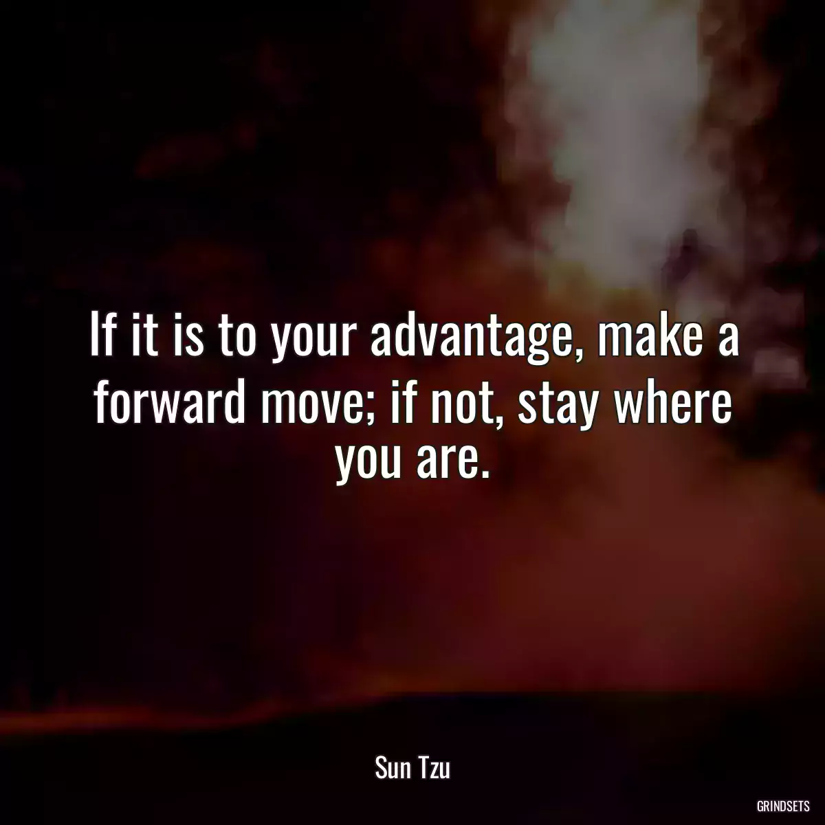 If it is to your advantage, make a forward move; if not, stay where you are.