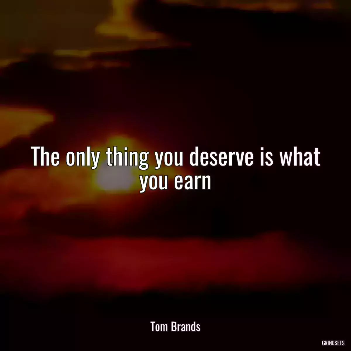 The only thing you deserve is what you earn