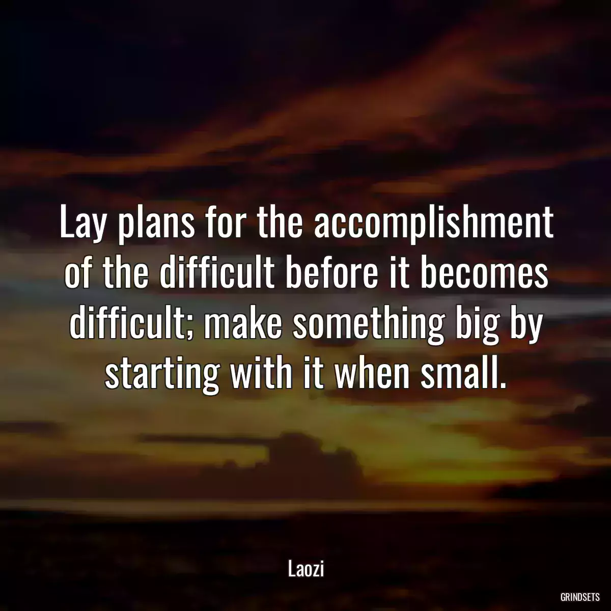 Lay plans for the accomplishment of the difficult before it becomes difficult; make something big by starting with it when small.