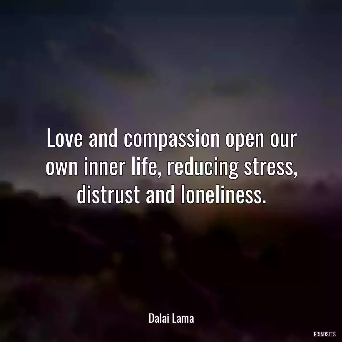 Love and compassion open our own inner life, reducing stress, distrust and loneliness.