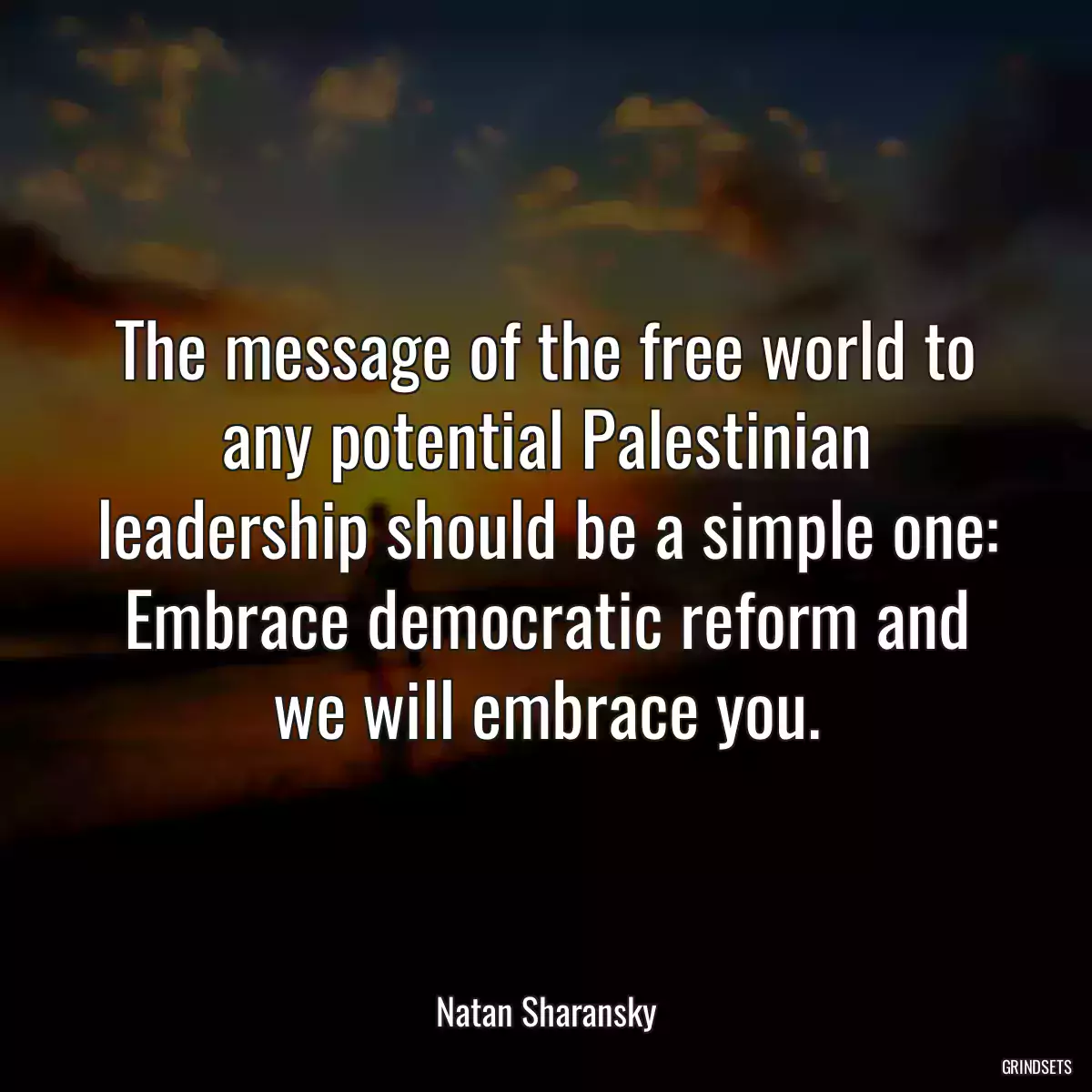 The message of the free world to any potential Palestinian leadership should be a simple one: Embrace democratic reform and we will embrace you.