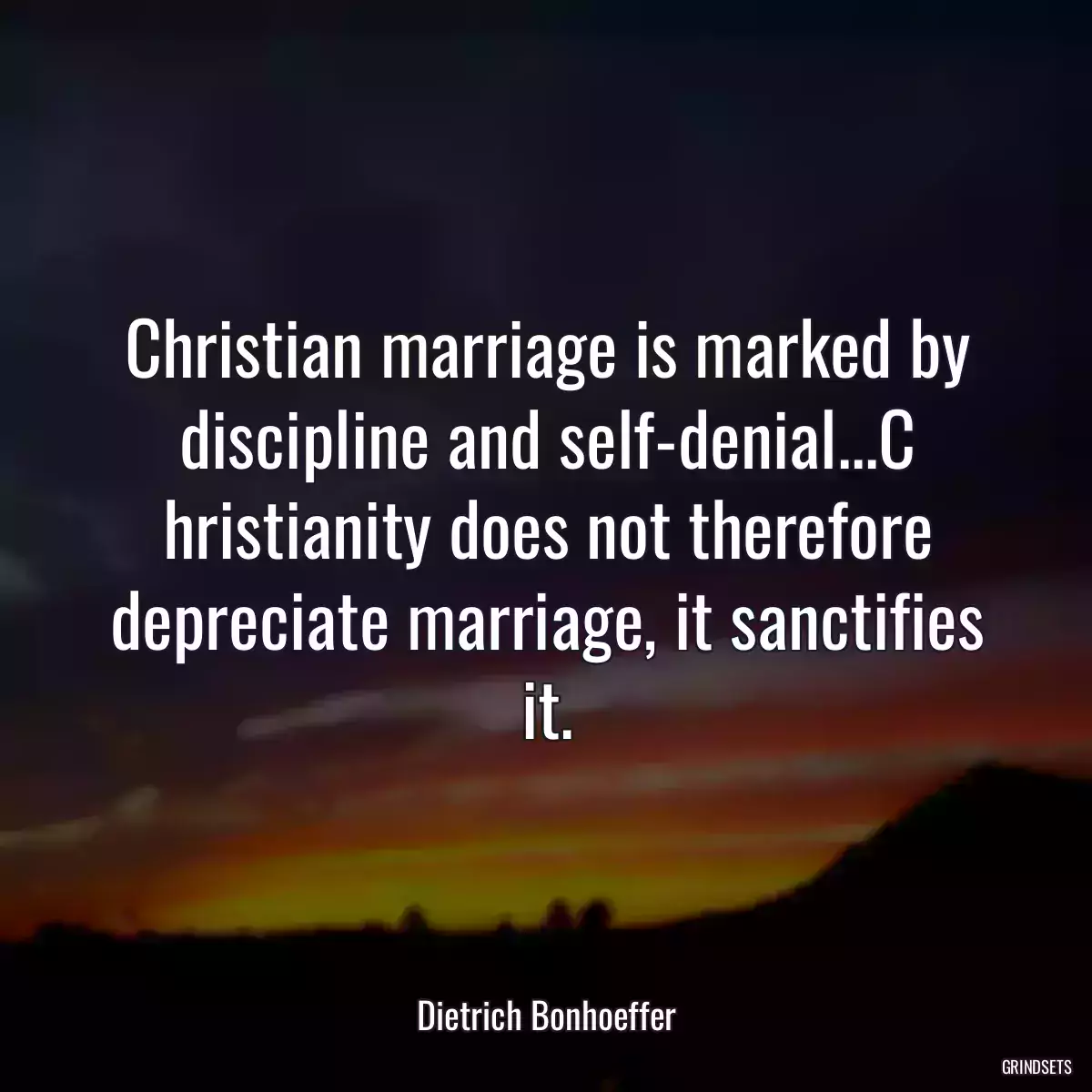 Christian marriage is marked by discipline and self-denial...C hristianity does not therefore depreciate marriage, it sanctifies it.