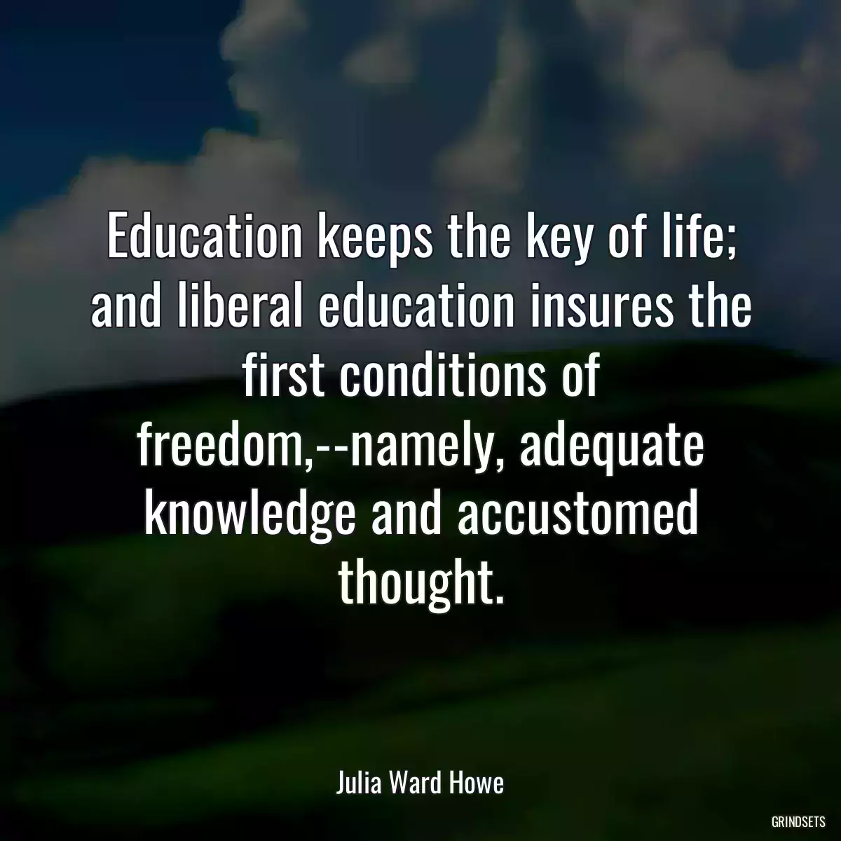 Education keeps the key of life; and liberal education insures the first conditions of freedom,--namely, adequate knowledge and accustomed thought.