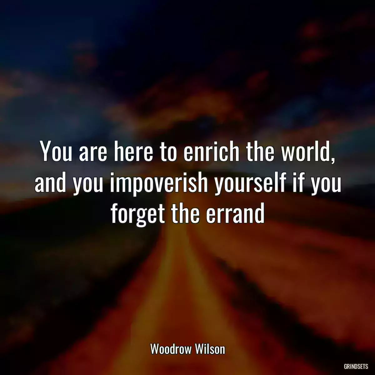 You are here to enrich the world, and you impoverish yourself if you forget the errand