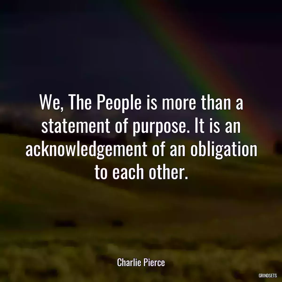 We, The People is more than a statement of purpose. It is an acknowledgement of an obligation to each other.