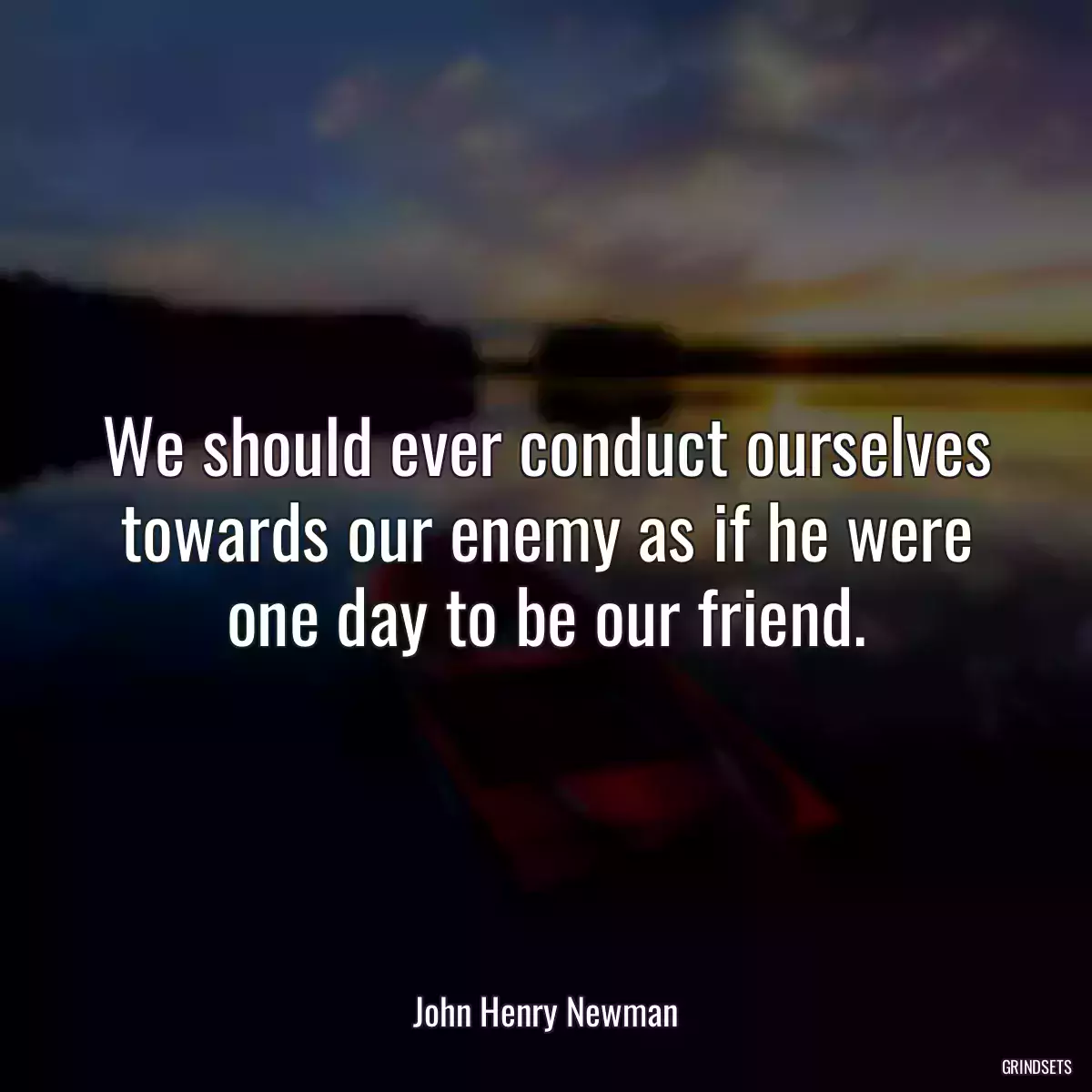 We should ever conduct ourselves towards our enemy as if he were one day to be our friend.