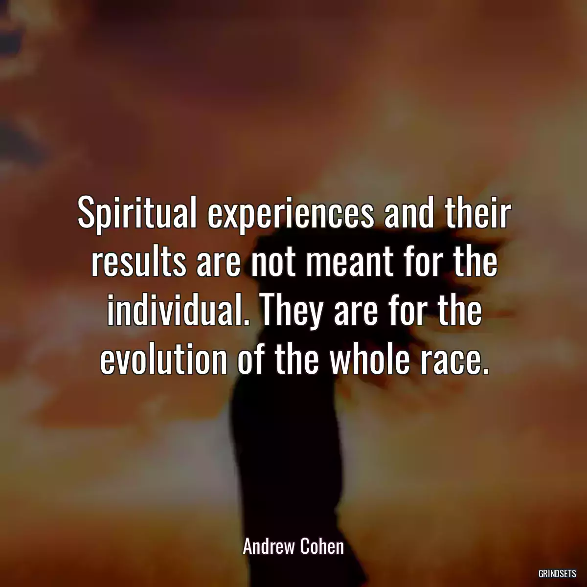 Spiritual experiences and their results are not meant for the individual. They are for the evolution of the whole race.