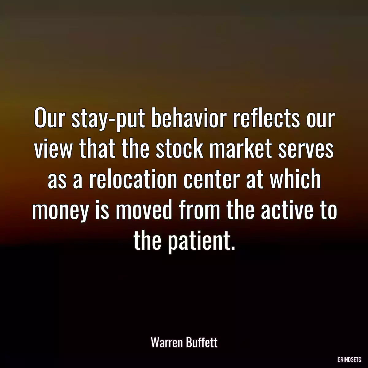 Our stay-put behavior reflects our view that the stock market serves as a relocation center at which money is moved from the active to the patient.