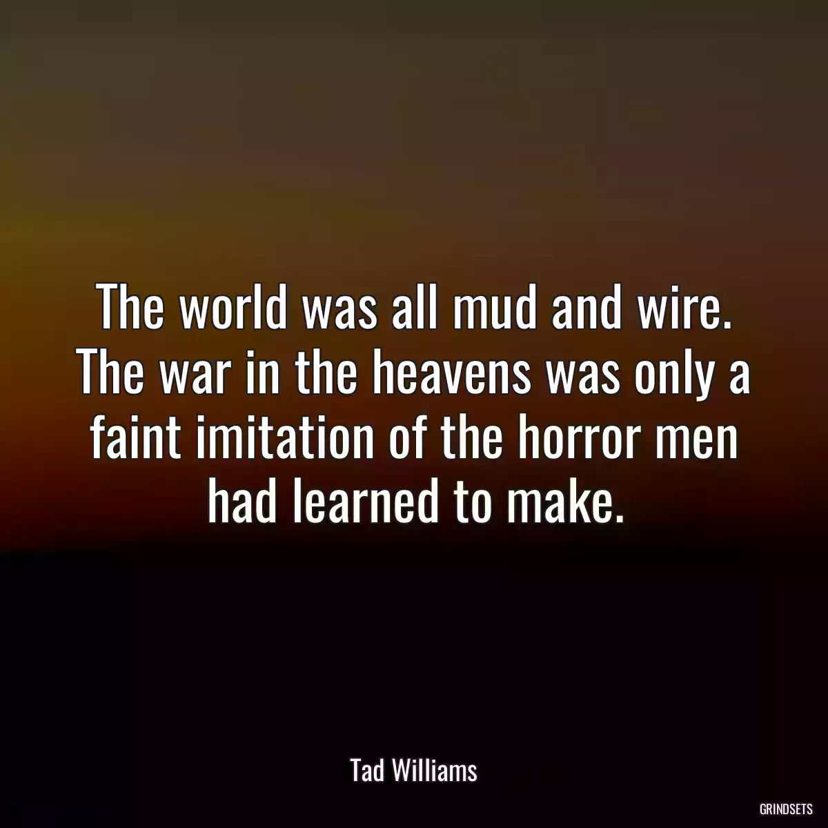 The world was all mud and wire. The war in the heavens was only a faint imitation of the horror men had learned to make.