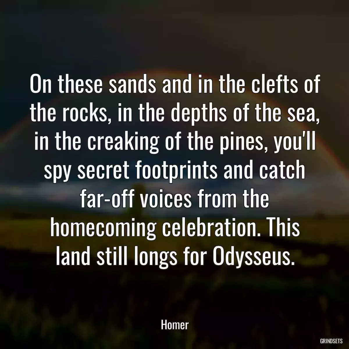 On these sands and in the clefts of the rocks, in the depths of the sea, in the creaking of the pines, you\'ll spy secret footprints and catch far-off voices from the homecoming celebration. This land still longs for Odysseus.