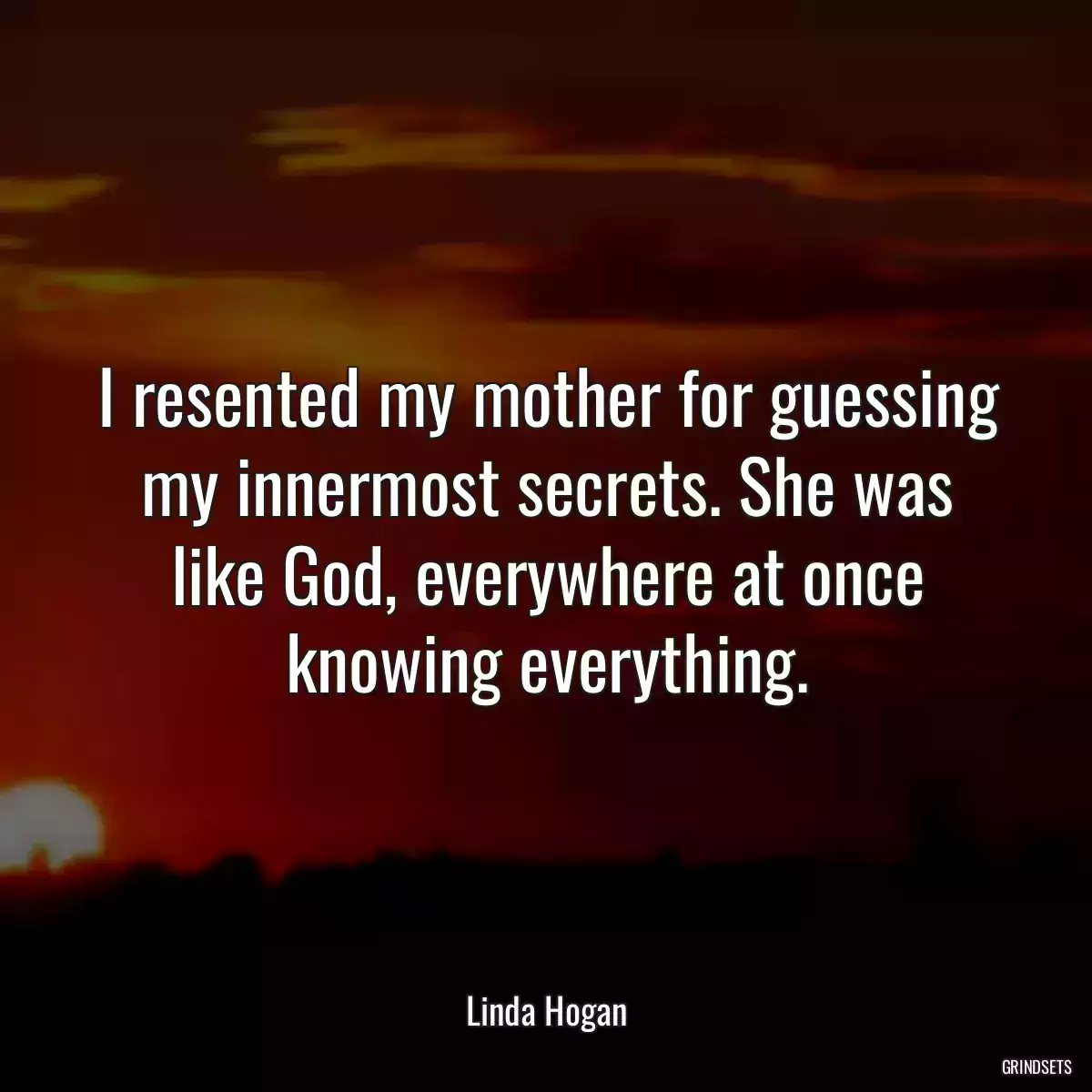 I resented my mother for guessing my innermost secrets. She was like God, everywhere at once knowing everything.