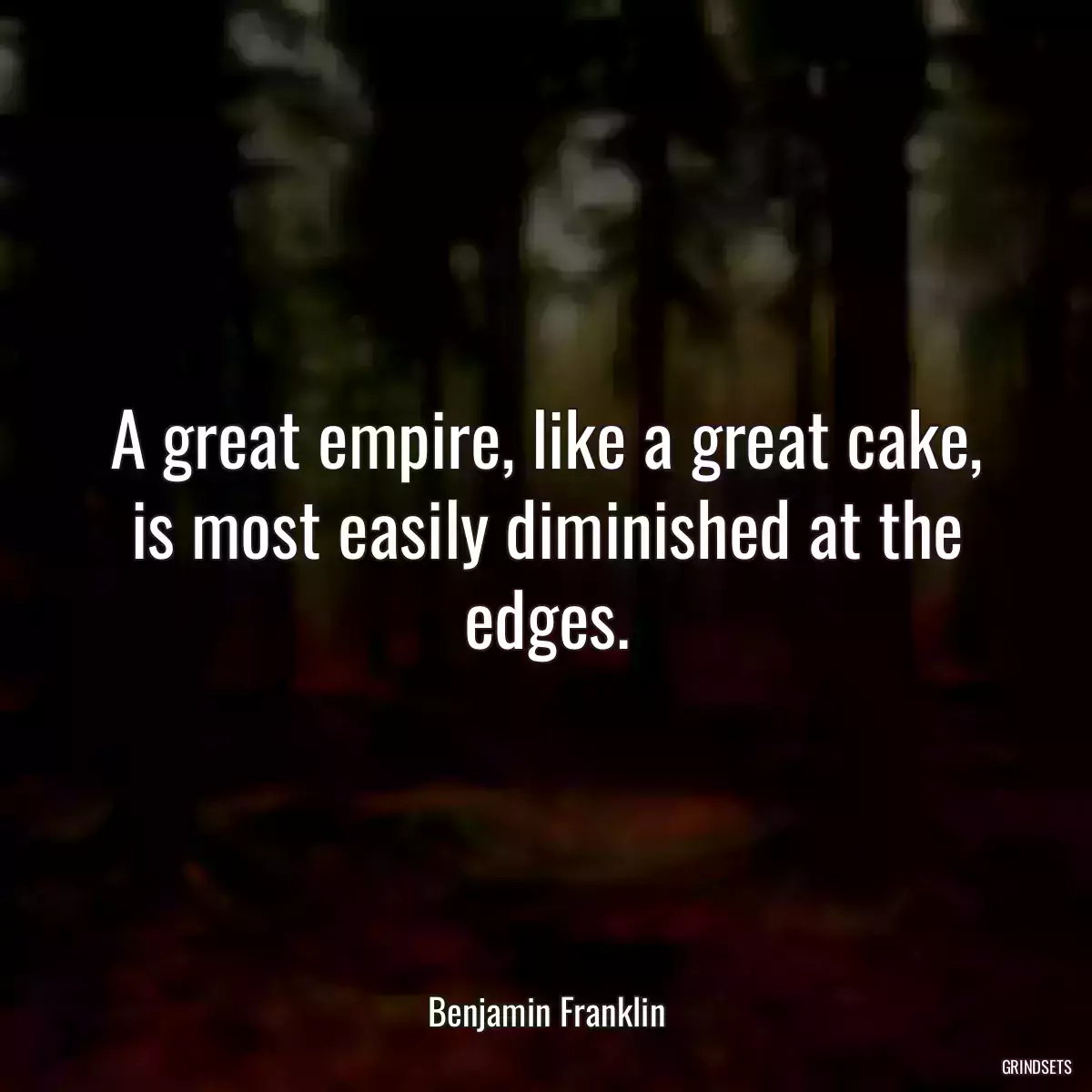 A great empire, like a great cake, is most easily diminished at the edges.