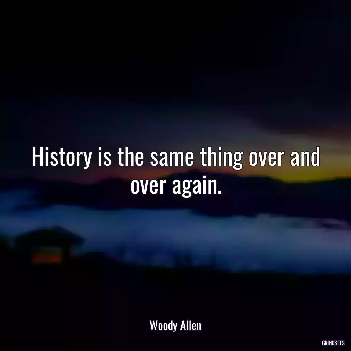 History is the same thing over and over again.