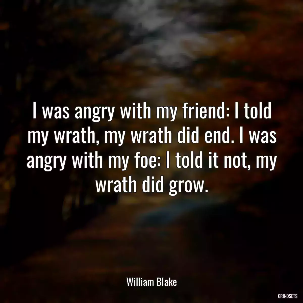 I was angry with my friend: I told my wrath, my wrath did end. I was angry with my foe: I told it not, my wrath did grow.