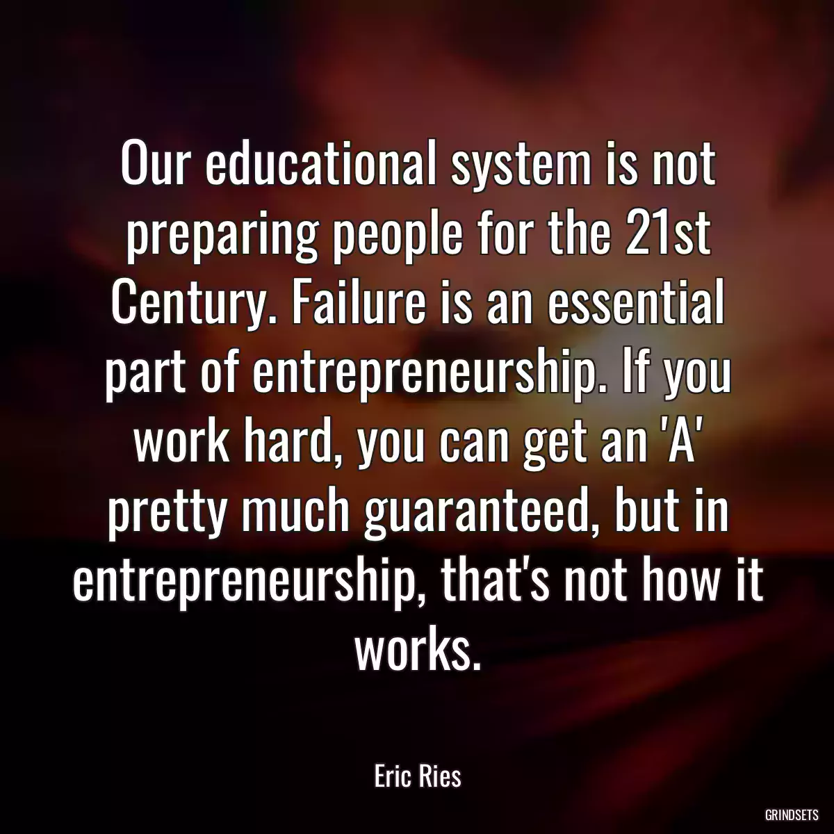 Our educational system is not preparing people for the 21st Century. Failure is an essential part of entrepreneurship. If you work hard, you can get an \'A\' pretty much guaranteed, but in entrepreneurship, that\'s not how it works.